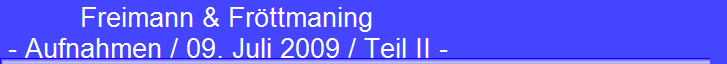 Freimann & Fr�ttmaning 
 - Aufnahmen / 09. Juli 2009 / Teil II -