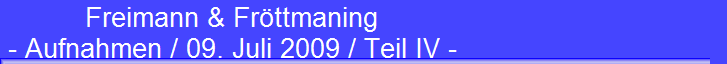 Freimann & Fr�ttmaning 
 - Aufnahmen / 09. Juli 2009 / Teil IV -