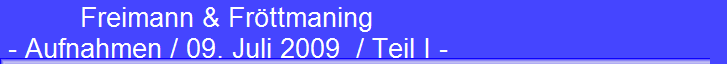 Freimann & Fr�ttmaning 
 - Aufnahmen / 09. Juli 2009  / Teil I -
