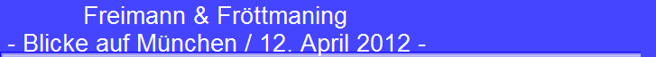 Freimann & Fr�ttmaning 
 - Blicke auf M�nchen / 12. April 2012 -